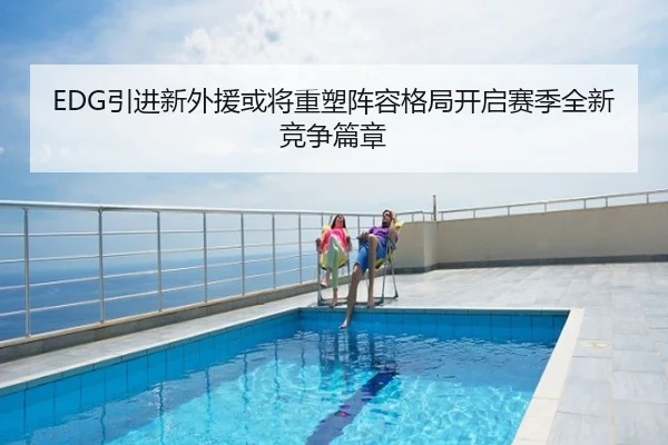 EDG引进新外援或将重塑阵容格局开启赛季全新竞争篇章
