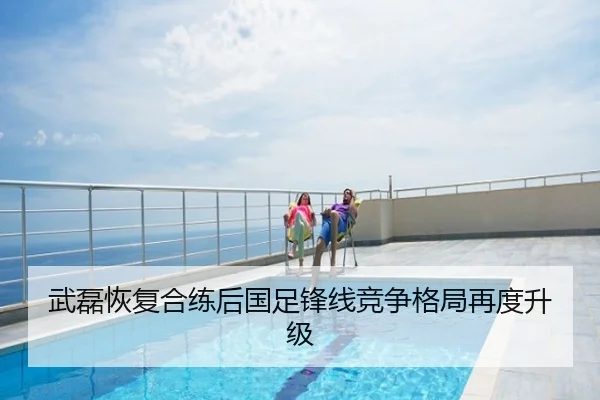 武磊恢复合练后国足锋线竞争格局再度升级