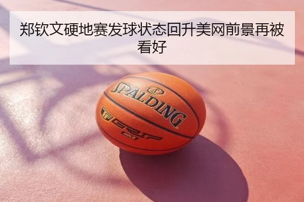 郑钦文硬地赛发球状态回升美网前景再被看好