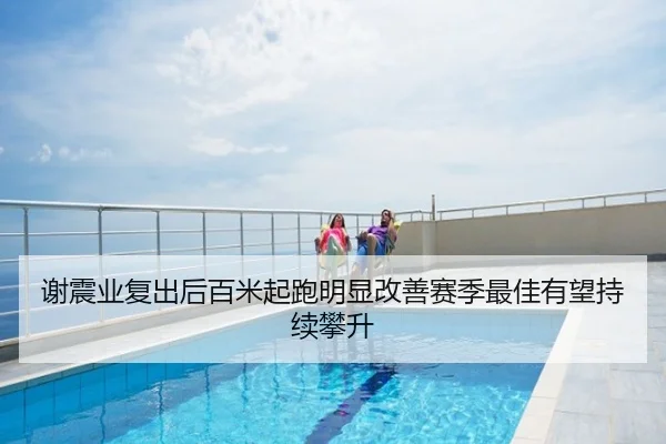 谢震业复出后百米起跑明显改善赛季最佳有望持续攀升