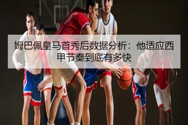 姆巴佩皇马首秀后数据分析：他适应西甲节奏到底有多快