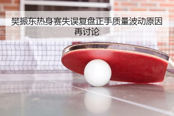 樊振东热身赛失误复盘正手质量波动原因再讨论
