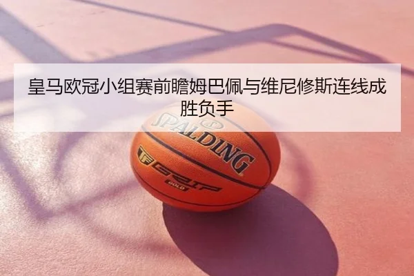 皇马欧冠小组赛前瞻姆巴佩与维尼修斯连线成胜负手