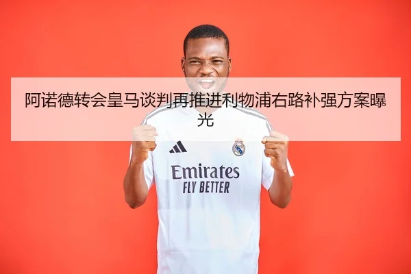 阿诺德转会皇马谈判再推进利物浦右路补强方案曝光