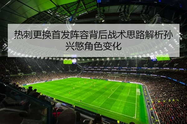 热刺更换首发阵容背后战术思路解析孙兴慜角色变化