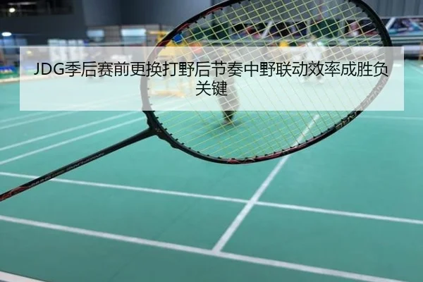 JDG季后赛前更换打野后节奏中野联动效率成胜负关键