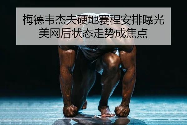 梅德韦杰夫硬地赛程安排曝光 美网后状态走势成焦点