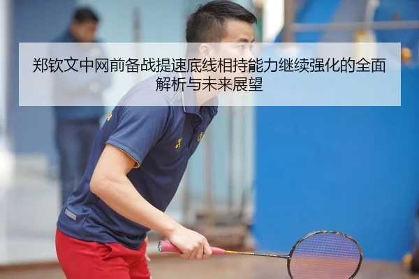 郑钦文中网前备战提速底线相持能力继续强化的全面解析与未来展望